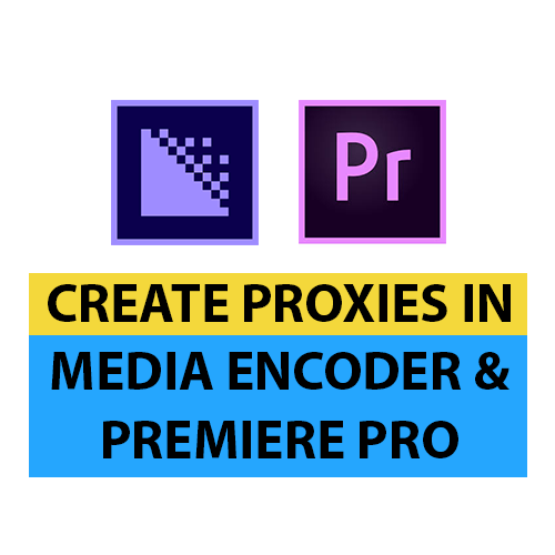 How to Create Proxies in Adobe Premiere Pro & Media Encoder?